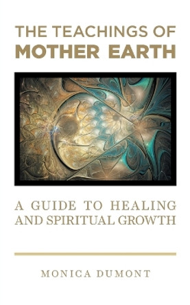 The Teachings of Mother Earth: A Guide to Healing and Spiritual Growth by Monica Dumont 9781039107564