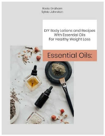 Essential Oils: DIY Body Lotions and Recipes With Essential Oils For Healthy Weight Loss by Sylvia Johnston 9781070411255