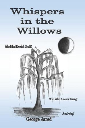 Whispers in the Willows: Who killed Rebekah Gould? Who killed Amanda Tusing? And why? by George Jared 9781070543284