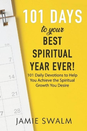 101 Days to Your Best Spiritual Year Ever!: 101 Daily Devotions to Help You Achieve the Spiritual Growth You Desire by Jamie Swalm 9781070550855