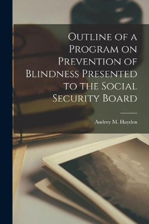 Outline of a Program on Prevention of Blindness Presented to the Social Security Board by Audrey M Hayden 9781014663252