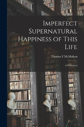 Imperfect Supernatural Happiness of This Life: a Definition by Thomas F McMahon 9781014665300