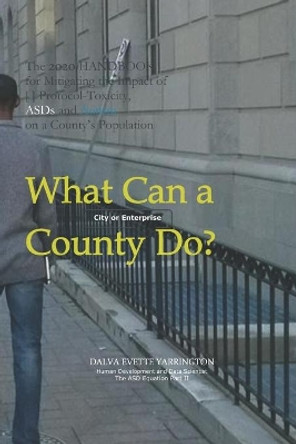 What Can a County [City or Enterprise] Do?: The 2020 Handbook for Mitigating the Impact of [ ] Protocol Toxicity, ASDs and Autism on a County Population by Dalva Evette Yarrington 9781070774015