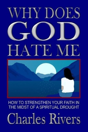 Why Does God Hate Me: How to Strengthen Your Faith in the Midst of a Spiritual Drought by Charles Rivers 9781070847078