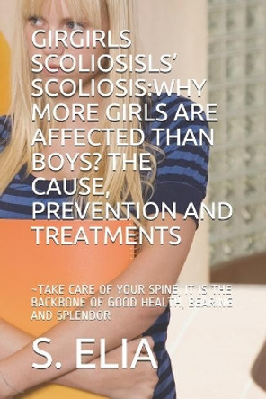 Girls' Scoliosis: Why More Girls Are Affected Than Boys? the Cause, Prevention and Treatments: Take Care of Your Spine, It Is the Backbone of Good Health, Bearing and Splendor by S Elia 9781072357469