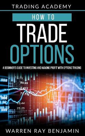 How to trade Options: A Beginner's guide to investing and making profit with options trading by Warren Ray Benjamin 9781072462002