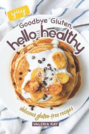 Goodbye Gluten, Hello Healthy: Delicious Gluten-Free Recipes by Valeria Ray 9781072772255