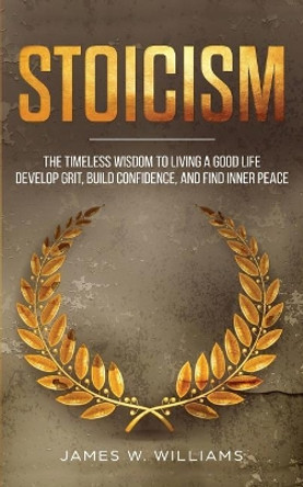 Stoicism: The Timeless Wisdom to Living a Good life - Develop Grit, Build Confidence, and Find Inner Peace by James W Williams 9781072853640