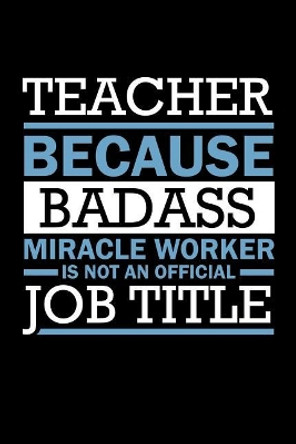 Teacher Because Badass Miracle Worker Isn't An Official Job Title: Funny Teacher Gifts by Rainbowpen Publishing 9781073463282