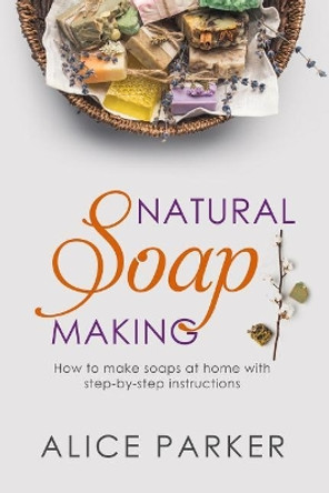 Soap Making: 100 All-Natural & Easy to Follow Soap Tutorials for Beginners by Alice Parker 9781073466931