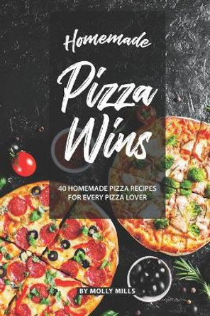Homemade Pizza Wins: 40 Homemade Pizza Recipes for Every Pizza Lover by Molly Mills 9781073481125