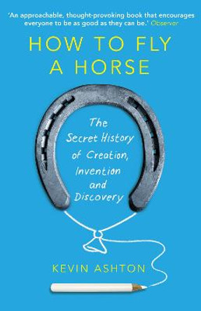 How To Fly A Horse: The Secret History of Creation, Invention, and Discovery by Kevin Ashton