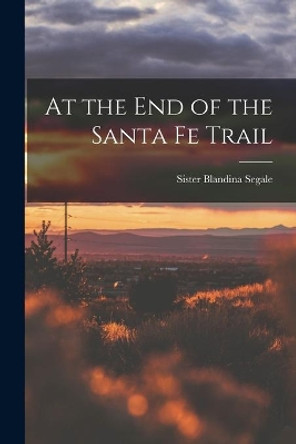 At the End of the Santa Fe Trail by Blandina Sister Segale 9781014721877