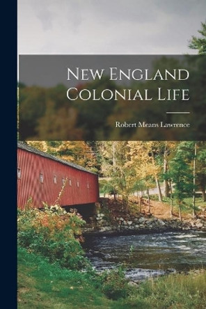 New England Colonial Life by Robert Means 1847-1935 Lawrence 9781014766427