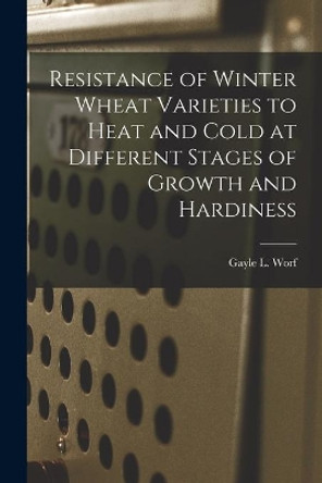 Resistance of Winter Wheat Varieties to Heat and Cold at Different Stages of Growth and Hardiness by Gayle L Worf 9781014807403