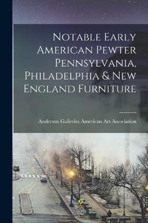 Notable Early American Pewter Pennsylvania, Philadelphia & New England Furniture by Anderson Ga American Art Association 9781014823069