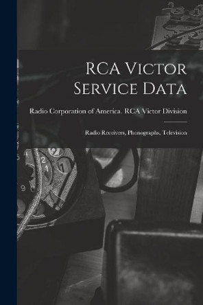 RCA Victor Service Data; Radio Receivers, Phonographs, Television by Radio Corporation of America Rca Vic 9781014840639