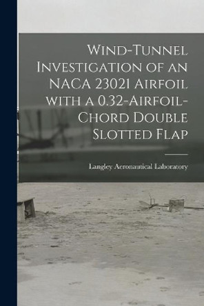 Wind-tunnel Investigation of an NACA 23021 Airfoil With a 0.32-airfoil-chord Double Slotted Flap by Langley Aeronautical Laboratory 9781014853318