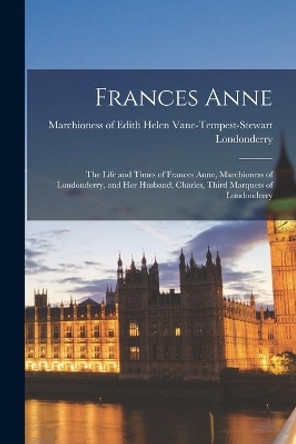 Frances Anne: the Life and Times of Frances Anne, Marchioness of Londonderry, and Her Husband, Charles, Third Marquess of Londonderry by Edith Helen Vane-Tempest Londonderry 9781014880819