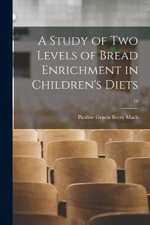 A Study of Two Levels of Bread Enrichment in Children's Diets; 18 by Pauline Gracia Beery 1891- Mack 9781014904508