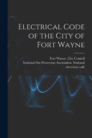 Electrical Code of the City of Fort Wayne by Fort Wayne (Ind ) City Council 9781014955296