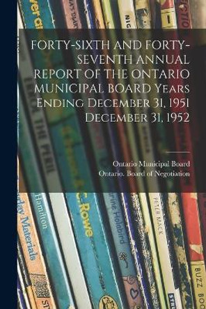 FORTY-SIXTH AND FORTY-SEVENTH ANNUAL REPORT OF THE ONTARIO MUNICIPAL BOARD Years Ending December 31, 1951 December 31, 1952 by Ontario Municipal Board 9781014958921