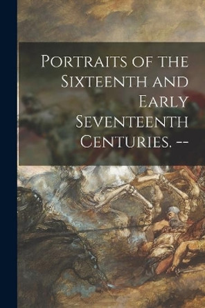 Portraits of the Sixteenth and Early Seventeenth Centuries. -- by Anonymous 9781014965974