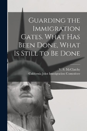 Guarding the Immigration Gates. What Has Been Done, What is Still to Be Done by V S (Valentine Stuart) McClatchy 9781014978707