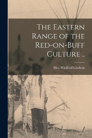 The Eastern Range of the Red-on-buff Culture .. by Mrs Winifred (Jonas) Gladwin 9781014982889