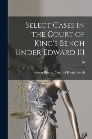 Select Cases in the Court of King's Bench Under Edward III; 76 by Great Britain Court of King's Bench 9781015017160