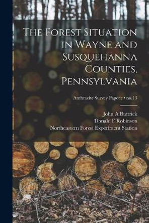 The Forest Situation in Wayne and Susquehanna Counties, Pennsylvania; no.13 by John A Buttrick 9781015038158