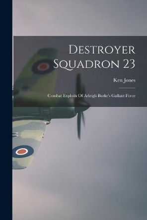 Destroyer Squadron 23: Combat Exploits Of Arleigh Burke's Gallant Force by Ken 1903 Feb 11- Jones 9781015083240