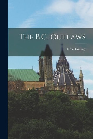 The B.C. Outlaws by F W (Frederick William) 1 Lindsay 9781015091986