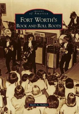 Fort Worth's Rock and Roll Roots by Mark A. Nobles 9780738584997