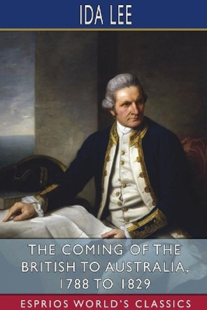 The Coming of the British to Australia, 1788 to 1829 (Esprios Classics) by Ida Lee 9781034138624