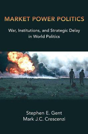 Market Power Politics: War, Institutions, and Strategic Delay in World Politics by Stephen E. Gent