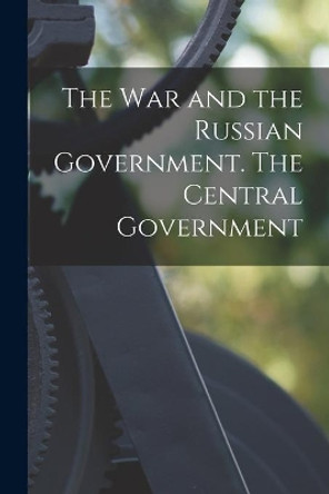 The War and the Russian Government. The Central Government by Anonymous 9781013902710