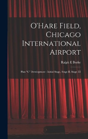 O'Hare Field, Chicago International Airport: Plan C Development: Initial Stage, Stage II, Stage III by Ralph E Burke 9781013996238