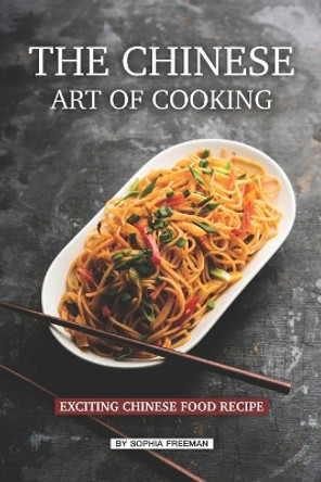 The Chinese Art of Cooking: Exciting Chinese Food Recipe by Sophia Freeman 9781074492441