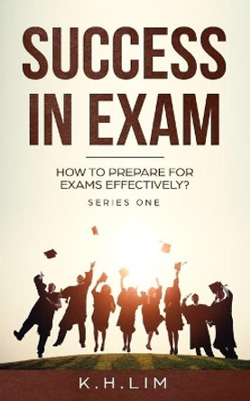 Success In Exam: How to Prepare For Exams Effectively? by K H Lim 9781073887996