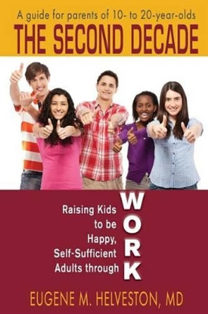 The Second Decade: Raising Kids to be Happy, Self-Sufficient Adults through Work by Eugene M Helveston MD 9780997223002