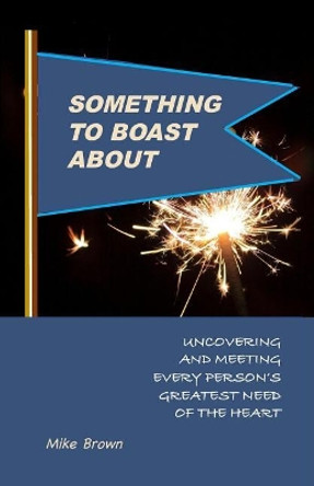 Something to Boast About: Uncovering and Meeting Every Person's Greatest Need of the Heart by Mike Brown 9780997630039