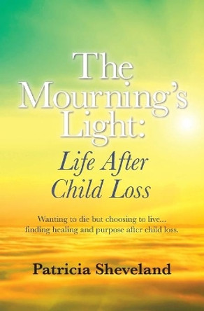 The Mourning's Light: : Life After Child Loss by Patricia M Sheveland 9780997383904