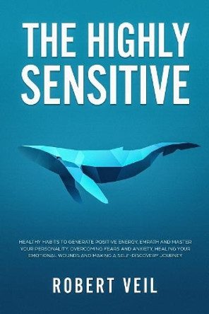 The Highly Sensitive: Healthy Habits to Generate Positive Energy, Empath and Master Your Personality, Overcoming Fears and Anxiety, Healing Your Emotional Wounds and Making a Self-Discovery Journey by Robert Veil 9781074513023