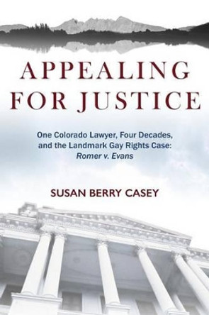Appealing for Justice: One Lawyer, Four Decades and the Landmark Gay Rights Case: Romer V. Evans by Susan Berry Casey 9780997698404