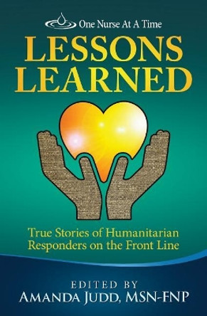 One Nurse At A Time: Lessons Learned: True Stories of Humanitarian Responders on the Front Line by Amanda Judd Msn 9780997732528