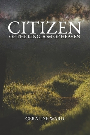 Citizen of the Kingdom of Heaven: Studies in the Sermon on the Mount by Gerald F Ward 9780997428605