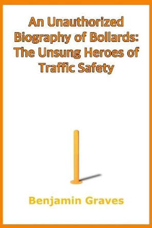 An Unauthorized Biography of Bollards: The Unsung Heroes of Traffic Safety by Benjamin Graves 9781074998929