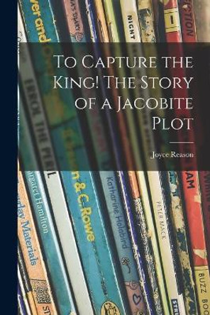 To Capture the King! The Story of a Jacobite Plot by Joyce 1894- Reason 9781014667205