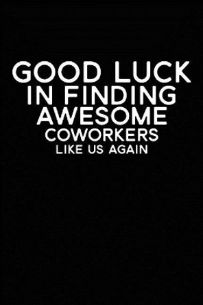 Good Luck In Finding Awesome Coworkers Like Us Again: Coworker farewell gag gift idea. Best gift for former coworkers and office colleagues, 6x9 inches, 100 pages. by Coworkers Time 9781077384989